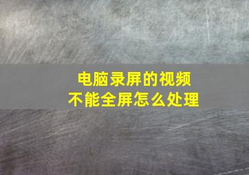 电脑录屏的视频不能全屏怎么处理