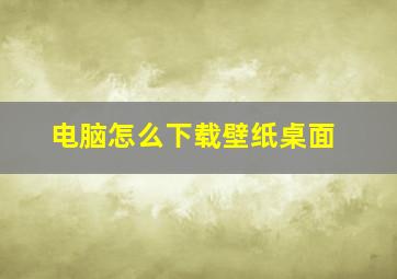 电脑怎么下载壁纸桌面