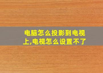 电脑怎么投影到电视上,电视怎么设置不了