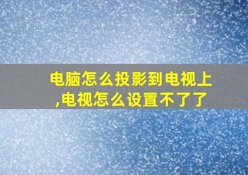 电脑怎么投影到电视上,电视怎么设置不了了