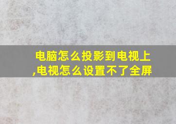 电脑怎么投影到电视上,电视怎么设置不了全屏