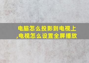 电脑怎么投影到电视上,电视怎么设置全屏播放