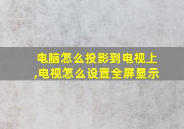 电脑怎么投影到电视上,电视怎么设置全屏显示