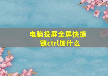 电脑投屏全屏快捷键ctrl加什么