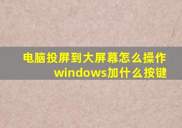 电脑投屏到大屏幕怎么操作windows加什么按键