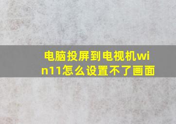 电脑投屏到电视机win11怎么设置不了画面