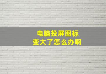 电脑投屏图标变大了怎么办啊