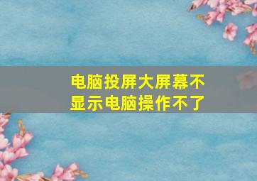 电脑投屏大屏幕不显示电脑操作不了