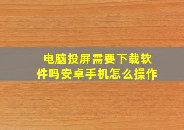 电脑投屏需要下载软件吗安卓手机怎么操作