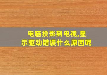 电脑投影到电视,显示驱动错误什么原因呢