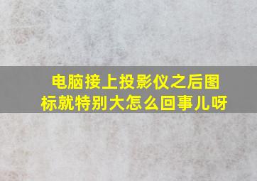 电脑接上投影仪之后图标就特别大怎么回事儿呀