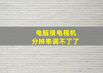 电脑接电视机分辨率调不了了