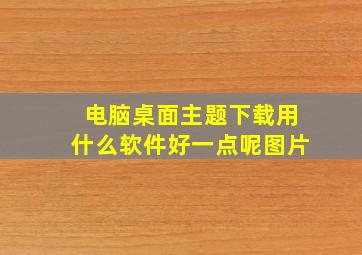 电脑桌面主题下载用什么软件好一点呢图片