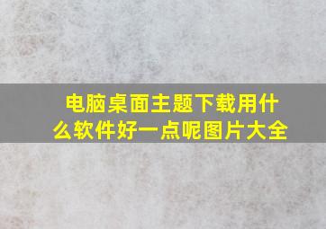 电脑桌面主题下载用什么软件好一点呢图片大全