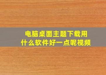 电脑桌面主题下载用什么软件好一点呢视频