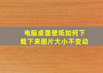 电脑桌面壁纸如何下载下来图片大小不变动