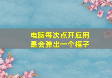 电脑每次点开应用是会弹出一个框子