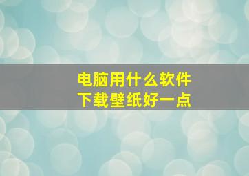 电脑用什么软件下载壁纸好一点