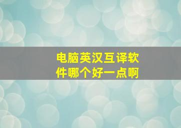 电脑英汉互译软件哪个好一点啊