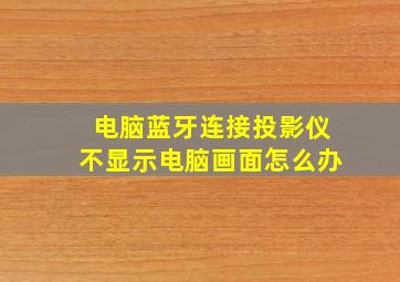 电脑蓝牙连接投影仪不显示电脑画面怎么办