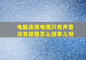 电脑连接电视只有声音没有图像怎么回事儿呀