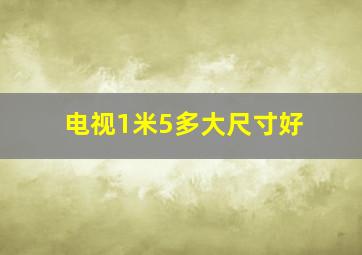 电视1米5多大尺寸好