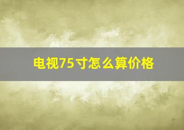 电视75寸怎么算价格