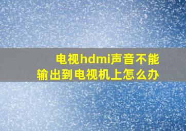 电视hdmi声音不能输出到电视机上怎么办