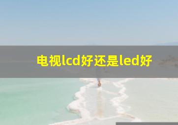 电视lcd好还是led好