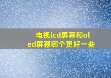 电视lcd屏幕和oled屏幕哪个更好一些