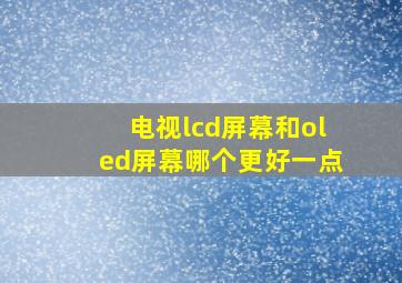 电视lcd屏幕和oled屏幕哪个更好一点