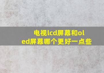 电视lcd屏幕和oled屏幕哪个更好一点些