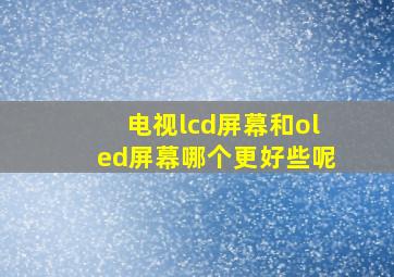 电视lcd屏幕和oled屏幕哪个更好些呢