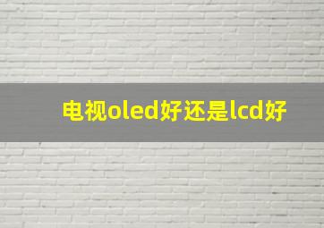 电视oled好还是lcd好