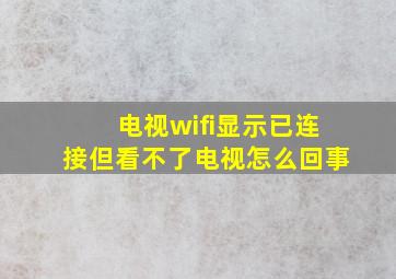 电视wifi显示已连接但看不了电视怎么回事