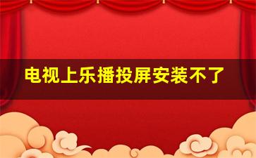 电视上乐播投屏安装不了