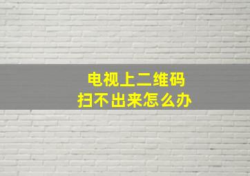 电视上二维码扫不出来怎么办