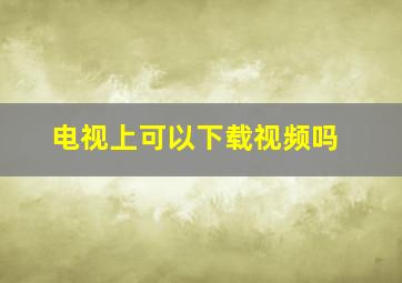 电视上可以下载视频吗