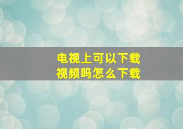 电视上可以下载视频吗怎么下载