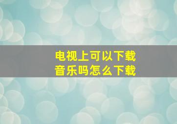 电视上可以下载音乐吗怎么下载