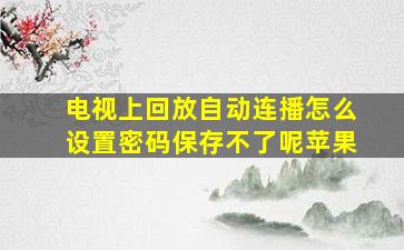 电视上回放自动连播怎么设置密码保存不了呢苹果