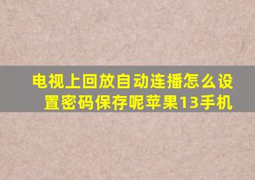 电视上回放自动连播怎么设置密码保存呢苹果13手机