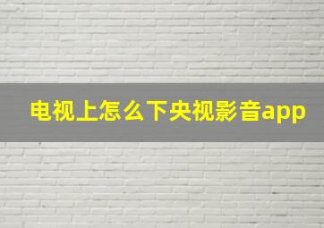 电视上怎么下央视影音app