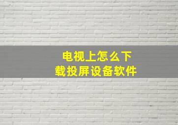 电视上怎么下载投屏设备软件