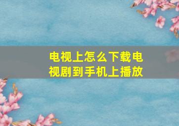 电视上怎么下载电视剧到手机上播放