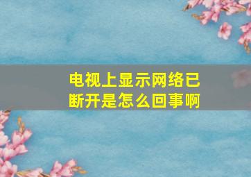 电视上显示网络已断开是怎么回事啊