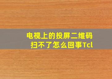 电视上的投屏二维码扫不了怎么回事Tcl