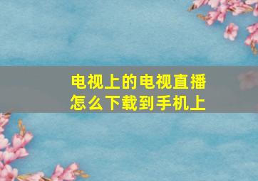 电视上的电视直播怎么下载到手机上