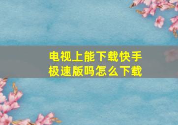 电视上能下载快手极速版吗怎么下载