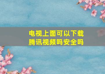 电视上面可以下载腾讯视频吗安全吗